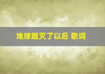 地球毁灭了以后 歌词